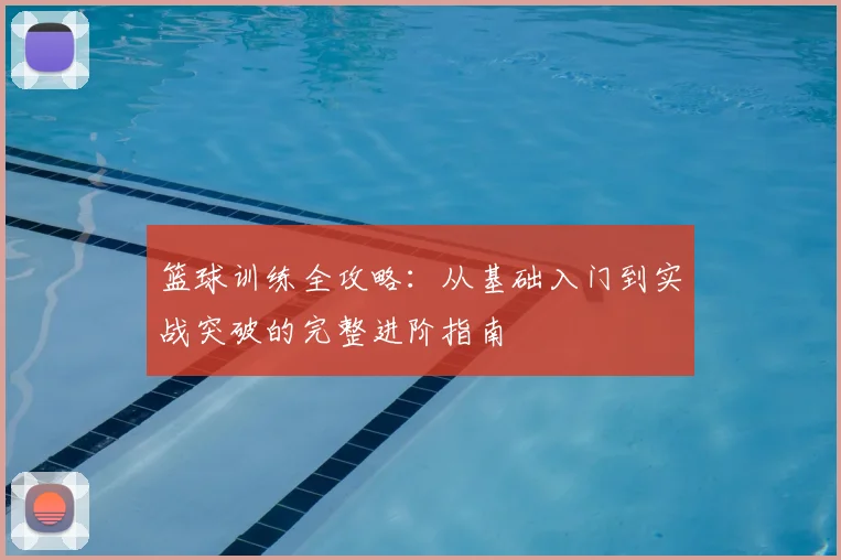 篮球训练全攻略:从基础入门到实战突破的完整进阶指南
