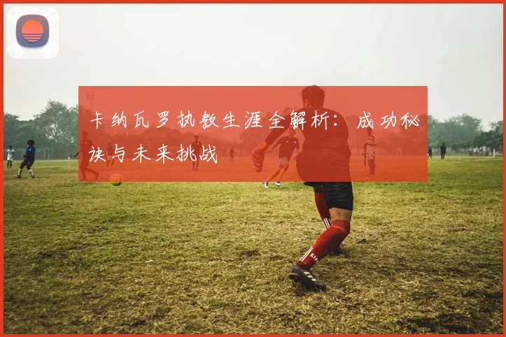 卡纳瓦罗执教生涯全解析:成功秘诀与未来挑战