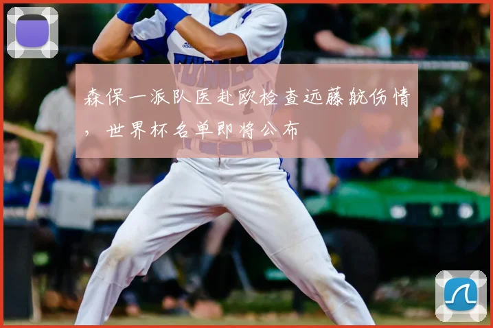 森保一派队医赴欧检查远藤航伤情,世界杯名单即将公布