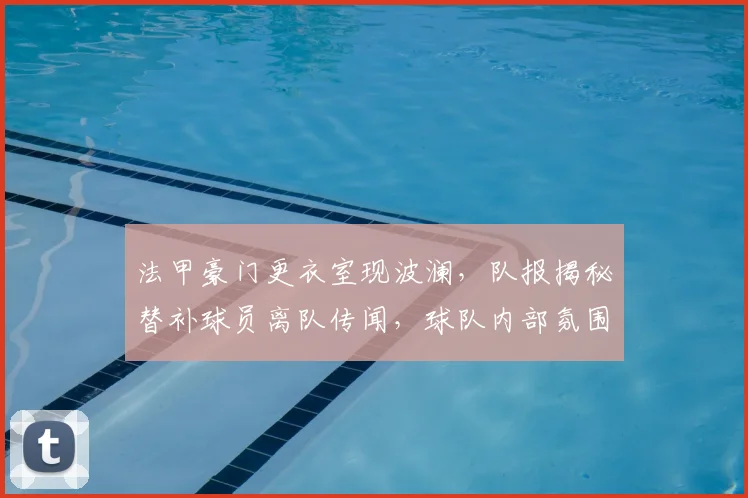 法甲豪门更衣室现波澜，队报揭秘替补球员离队传闻，球队内部氛围引深思