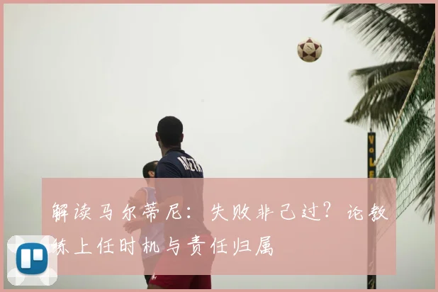 解读马尔蒂尼：失败非己过？论教练上任时机与责任归属