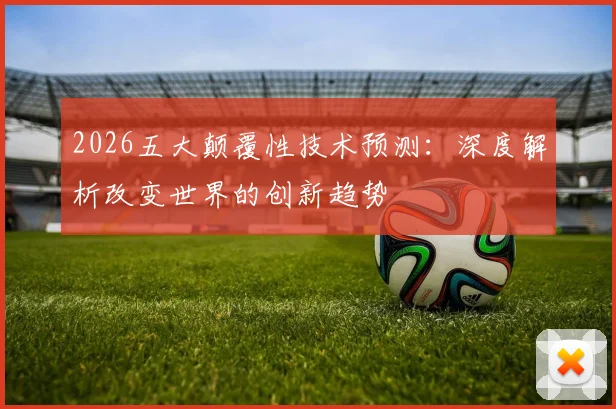 2026五大颠覆性技术预测：深度解析改变世界的创新趋势