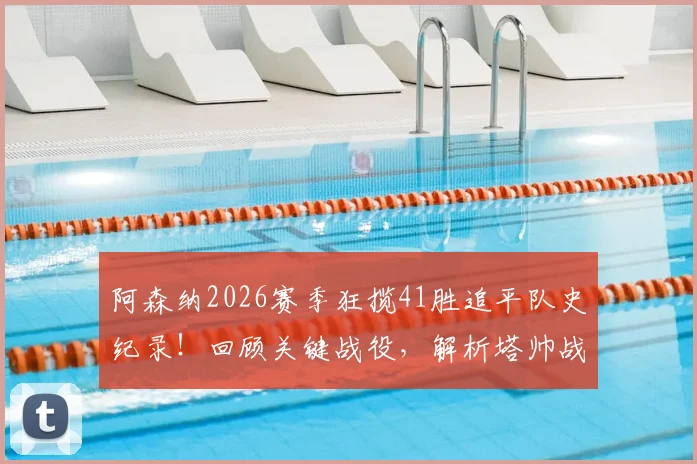 阿森纳2026赛季狂揽41胜追平队史纪录!回顾关键战役,解析塔帅战术,展望破纪录前景