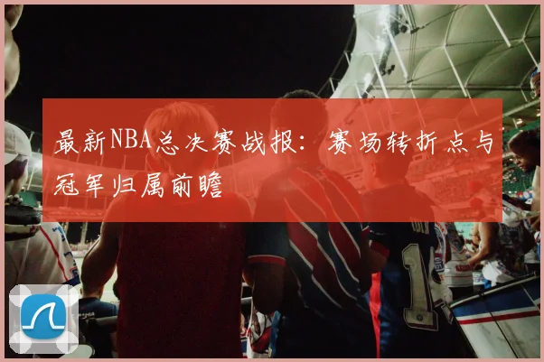 最新NBA总决赛战报:赛场转折点与冠军归属前瞻