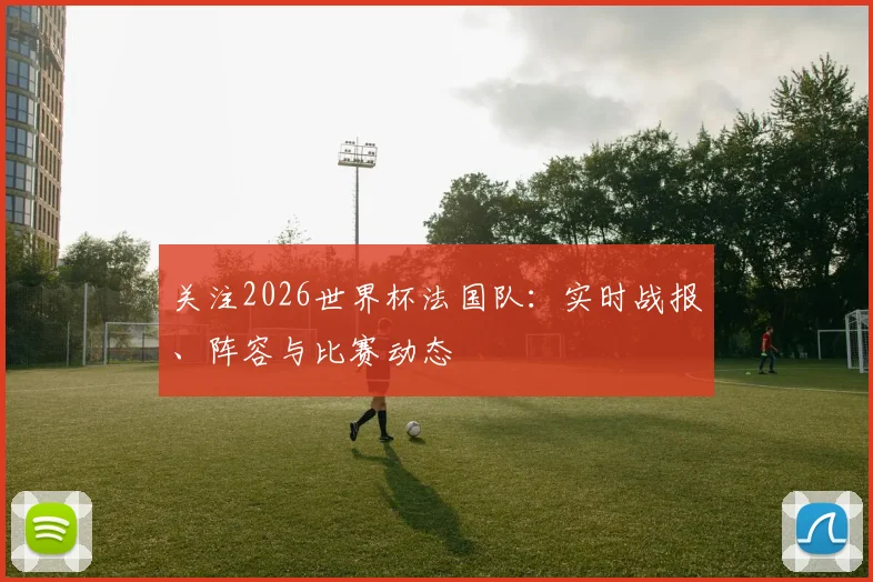 关注2026世界杯法国队:实时战报、阵容与比赛动态