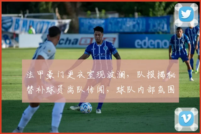 法甲豪门更衣室现波澜，队报揭秘替补球员离队传闻，球队内部氛围引深思