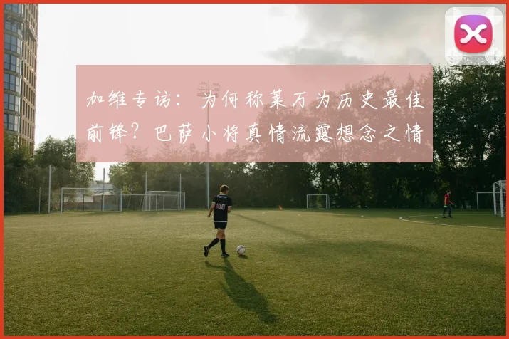 加维专访:为何称莱万为历史最佳前锋?巴萨小将真情流露想念之情