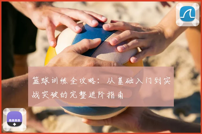 篮球训练全攻略:从基础入门到实战突破的完整进阶指南