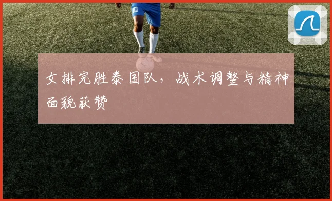 女排完胜泰国队,战术调整与精神面貌获赞
