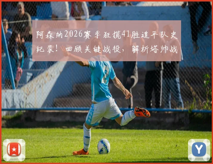 阿森纳2026赛季狂揽41胜追平队史纪录!回顾关键战役,解析塔帅战术,展望破纪录前景