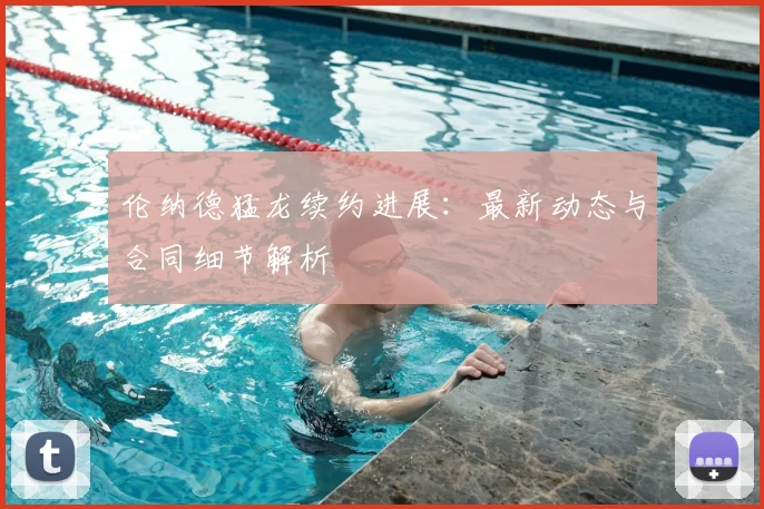 伦纳德猛龙续约进展:最新动态与合同细节解析