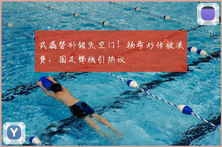武磊替补错失空门！杨希妙传被浪费，国足锋线引热议