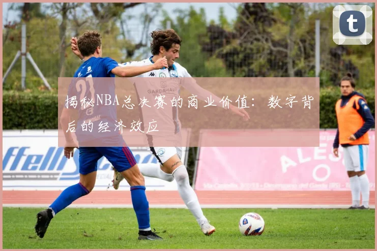 揭秘NBA总决赛的商业价值:数字背后的经济效应