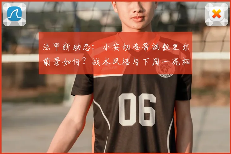 法甲新动态:小安切洛蒂执教里尔前景如何?战术风格与下周一亮相看点解析